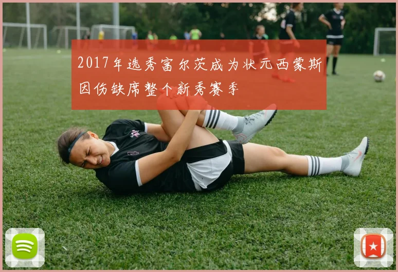 2017年选秀富尔茨成为状元西蒙斯因伤缺席整个新秀赛季