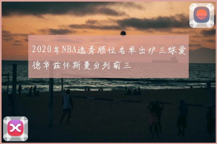 2020年NBA选秀顺位名单出炉三球爱德华兹怀斯曼分列前三