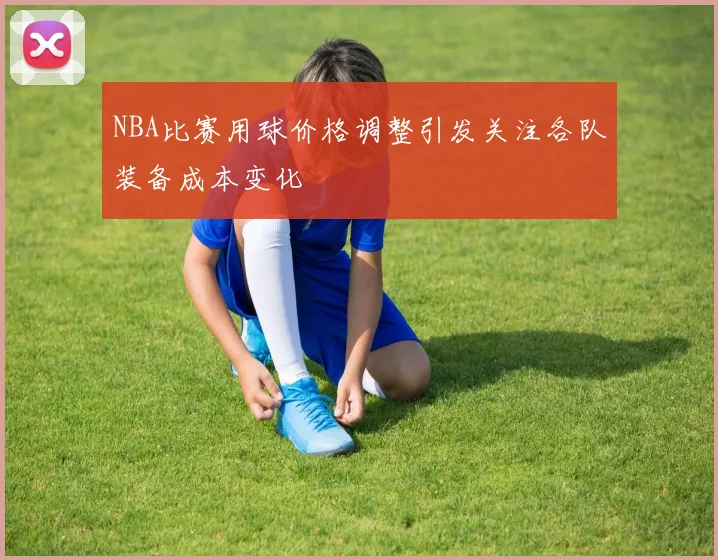 NBA比赛用球价格调整引发关注各队装备成本变化