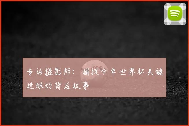 专访摄影师：捕捉今年世界杯关键进球的背后故事