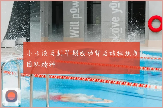 小卡谈马刺早期成功背后的秘诀与团队精神