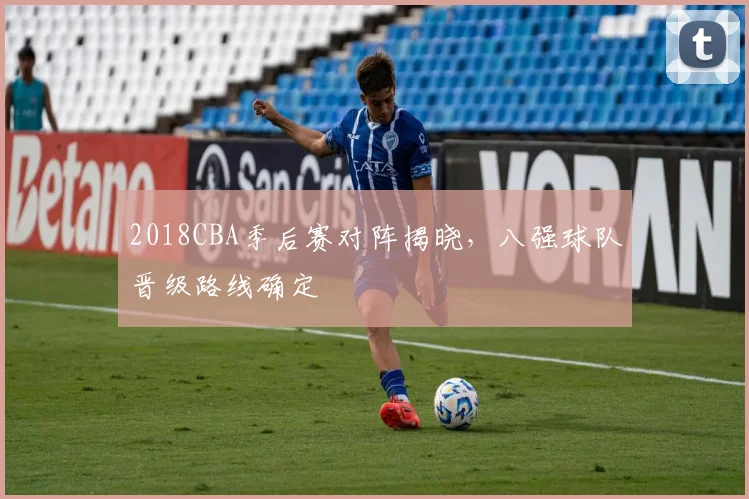 2018CBA季后赛对阵揭晓，八强球队晋级路线确定
