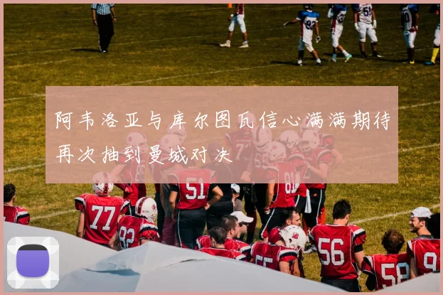 阿韦洛亚与库尔图瓦信心满满期待再次抽到曼城对决
