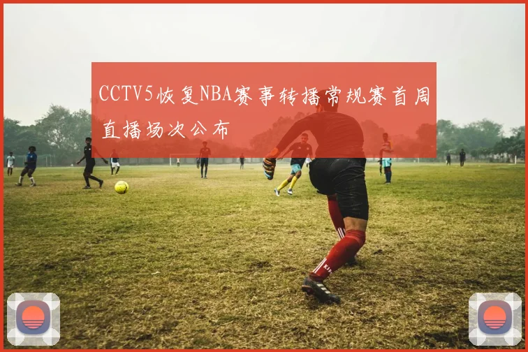 CCTV5恢复NBA赛事转播常规赛首周直播场次公布