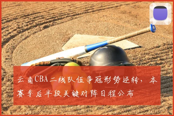 云南CBA二线队伍争冠形势逆转，本赛季后半段关键对阵日程公布