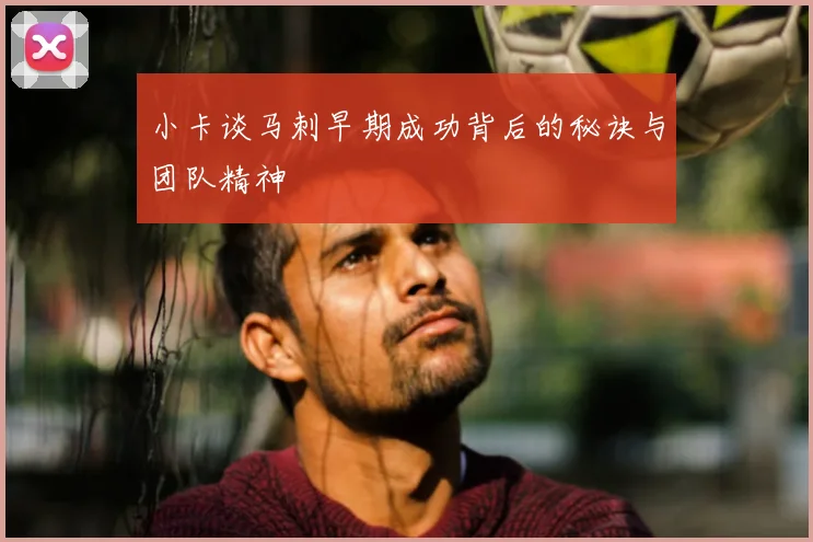 小卡谈马刺早期成功背后的秘诀与团队精神