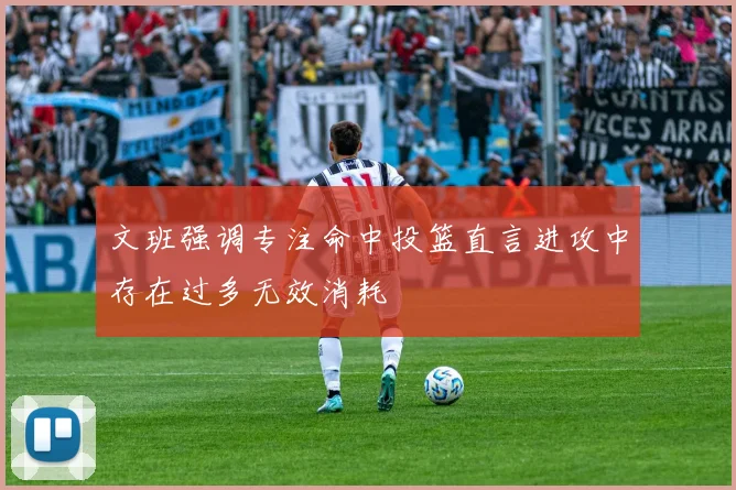 文班强调专注命中投篮直言进攻中存在过多无效消耗