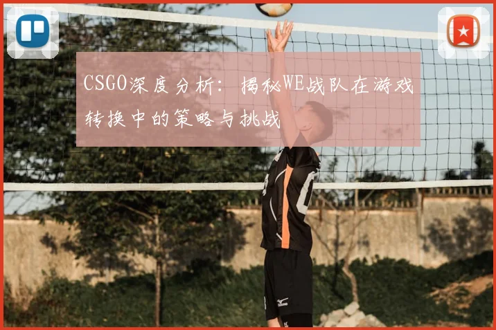 CSGO深度分析:揭秘WE战队在游戏转换中的策略与挑战
