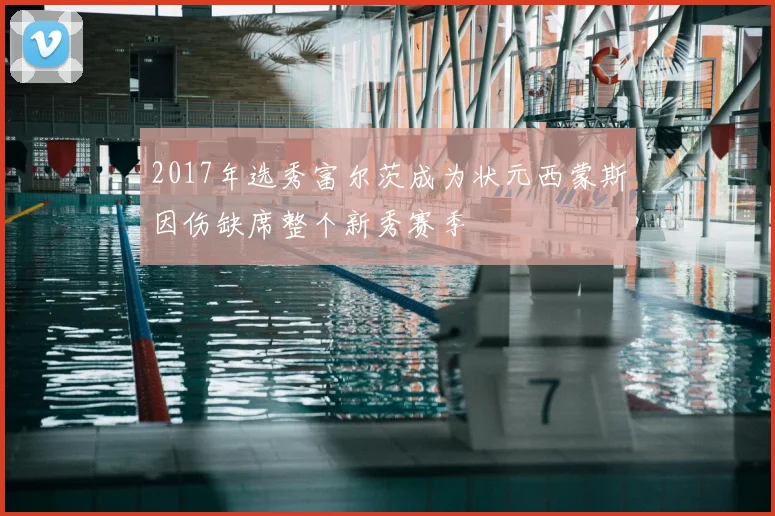 2017年选秀富尔茨成为状元西蒙斯因伤缺席整个新秀赛季