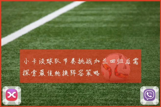 小卡谈球队节奏挑战加兰回归后需探索最佳轮换阵容策略