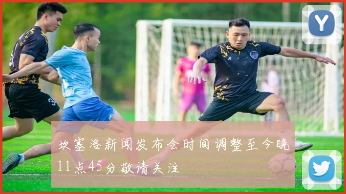 坎塞洛新闻发布会时间调整至今晚11点45分敬请关注