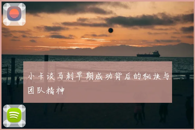 小卡谈马刺早期成功背后的秘诀与团队精神