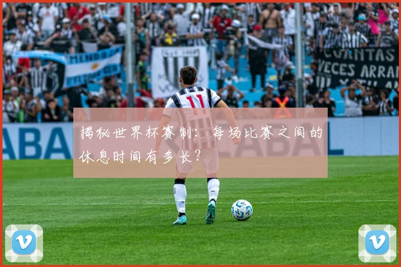 揭秘世界杯赛制：每场比赛之间的休息时间有多长？