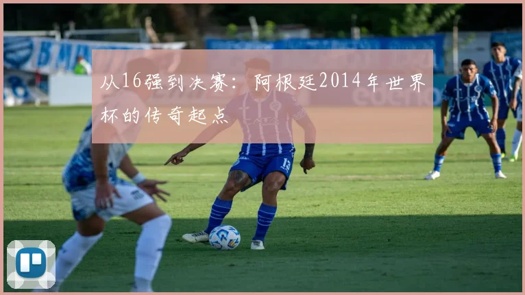 从16强到决赛：阿根廷2014年世界杯的传奇起点