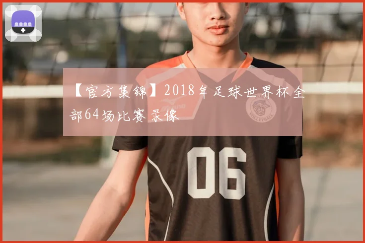 【官方集锦】2018年足球世界杯全部64场比赛录像
