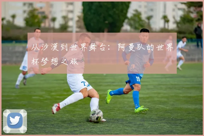从沙漠到世界舞台：阿曼队的世界杯梦想之旅