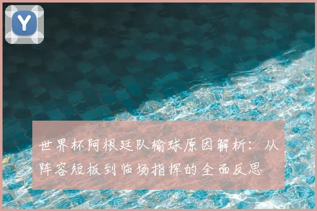 世界杯阿根廷队输球原因解析：从阵容短板到临场指挥的全面反思
