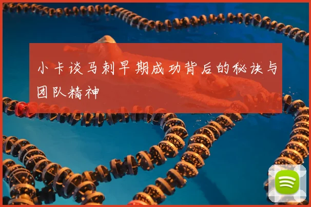 小卡谈马刺早期成功背后的秘诀与团队精神