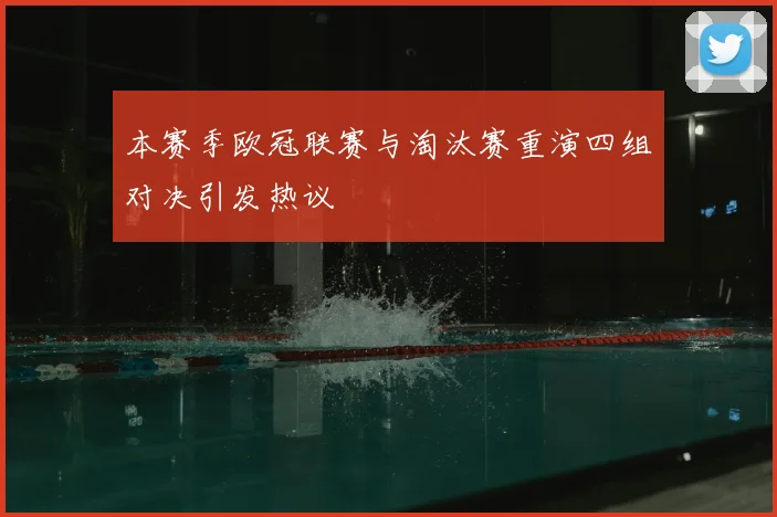 本赛季欧冠联赛与淘汰赛重演四组对决引发热议