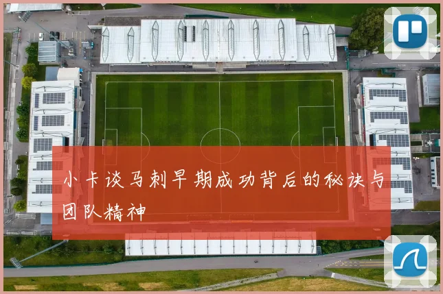 小卡谈马刺早期成功背后的秘诀与团队精神