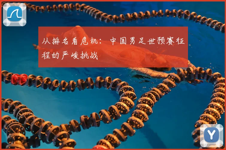 从排名看危机:中国男足世预赛征程的严峻挑战