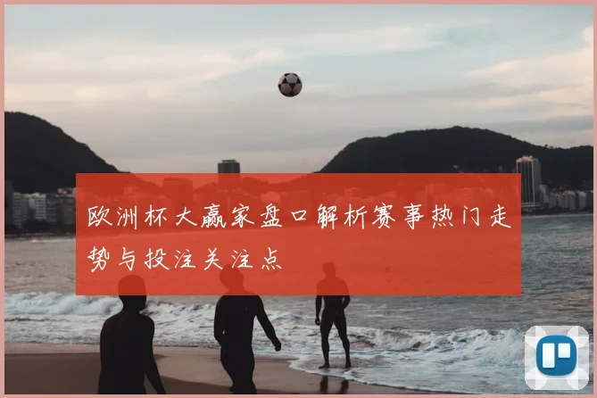 欧洲杯大赢家盘口解析赛事热门走势与投注关注点