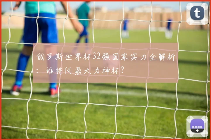俄罗斯世界杯32强国家实力全解析：谁将问鼎大力神杯？