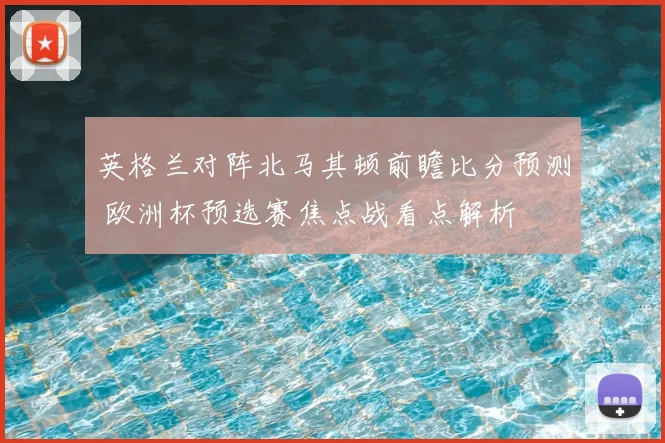 英格兰对阵北马其顿前瞻比分预测 欧洲杯预选赛焦点战看点解析