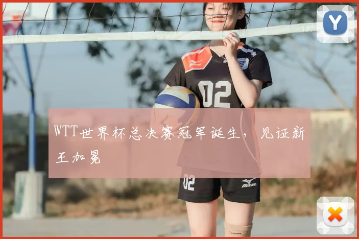 WTT世界杯总决赛冠军诞生，见证新王加冕