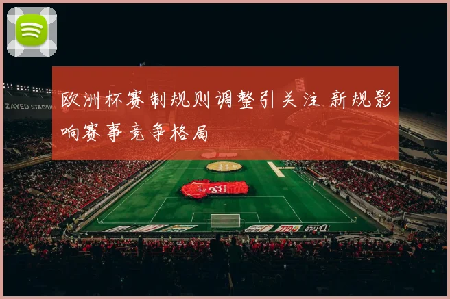 欧洲杯赛制规则调整引关注 新规影响赛事竞争格局