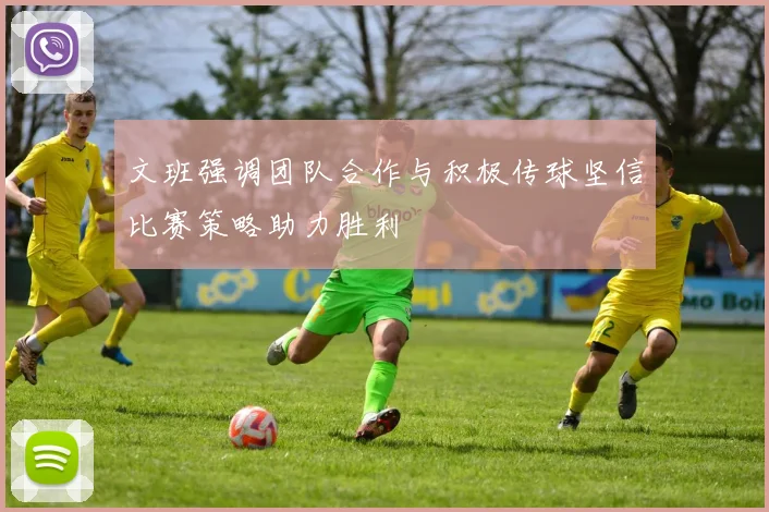 文班强调团队合作与积极传球坚信比赛策略助力胜利