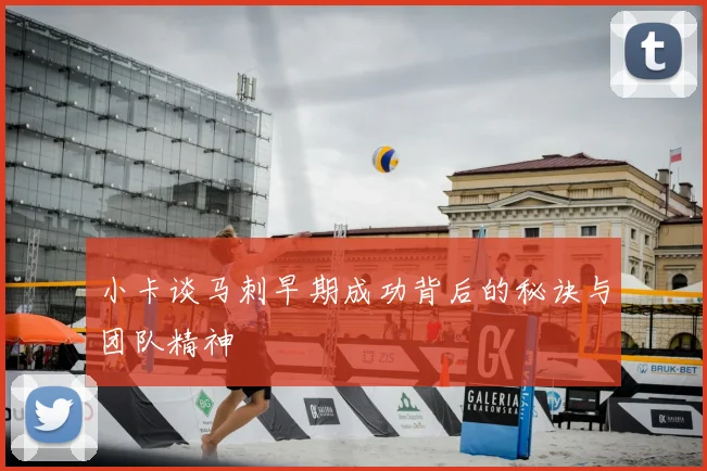 小卡谈马刺早期成功背后的秘诀与团队精神