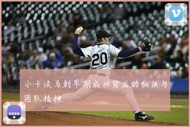小卡谈马刺早期成功背后的秘诀与团队精神