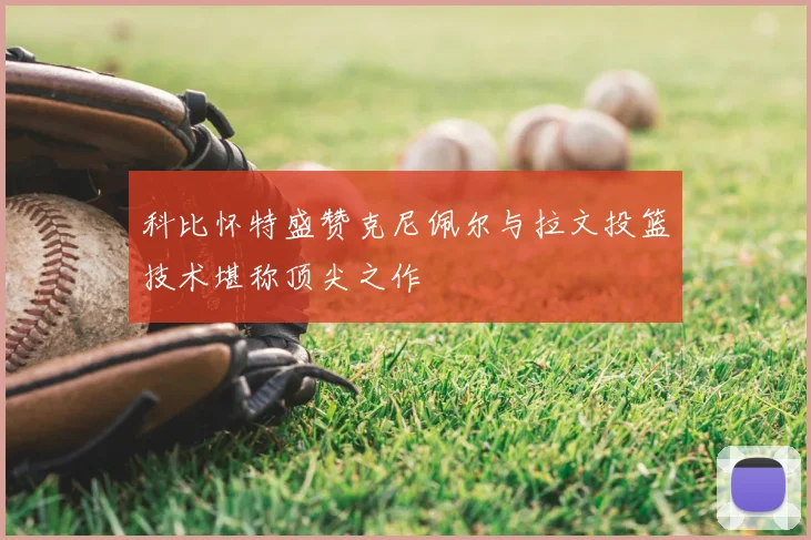 科比怀特盛赞克尼佩尔与拉文投篮技术堪称顶尖之作