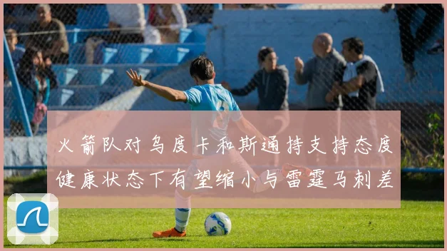 火箭队对乌度卡和斯通持支持态度健康状态下有望缩小与雷霆马刺差距