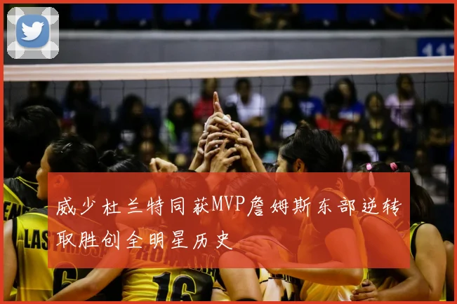 威少杜兰特同获MVP詹姆斯东部逆转取胜创全明星历史