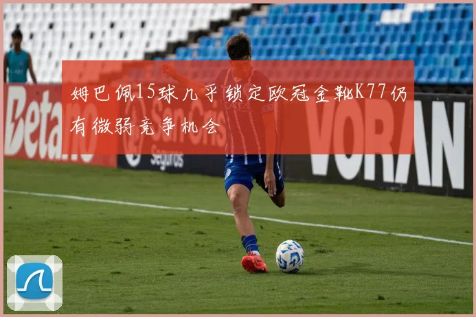 姆巴佩15球几乎锁定欧冠金靴K77仍有微弱竞争机会