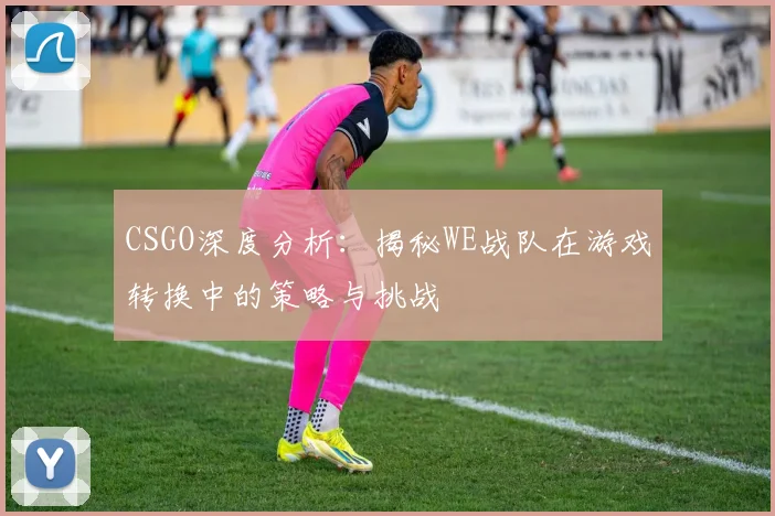 CSGO深度分析:揭秘WE战队在游戏转换中的策略与挑战