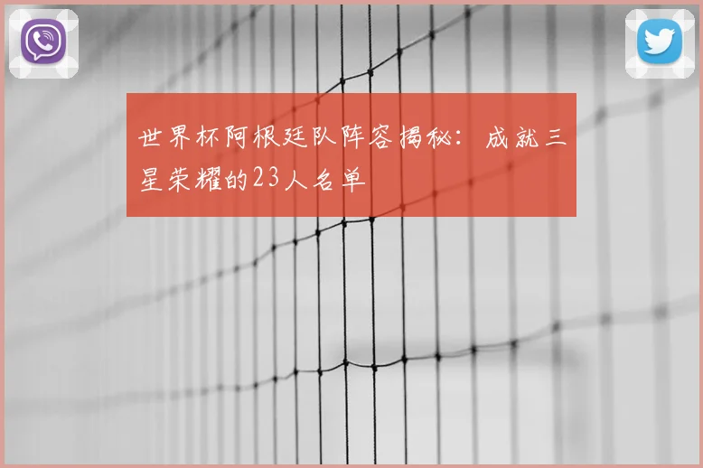 世界杯阿根廷队阵容揭秘：成就三星荣耀的23人名单
