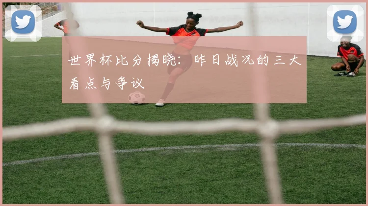 世界杯比分揭晓：昨日战况的三大看点与争议