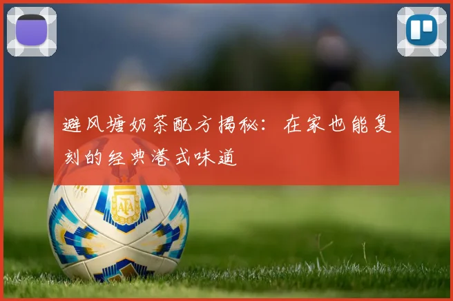 避风塘奶茶配方揭秘:在家也能复刻的经典港式味道
