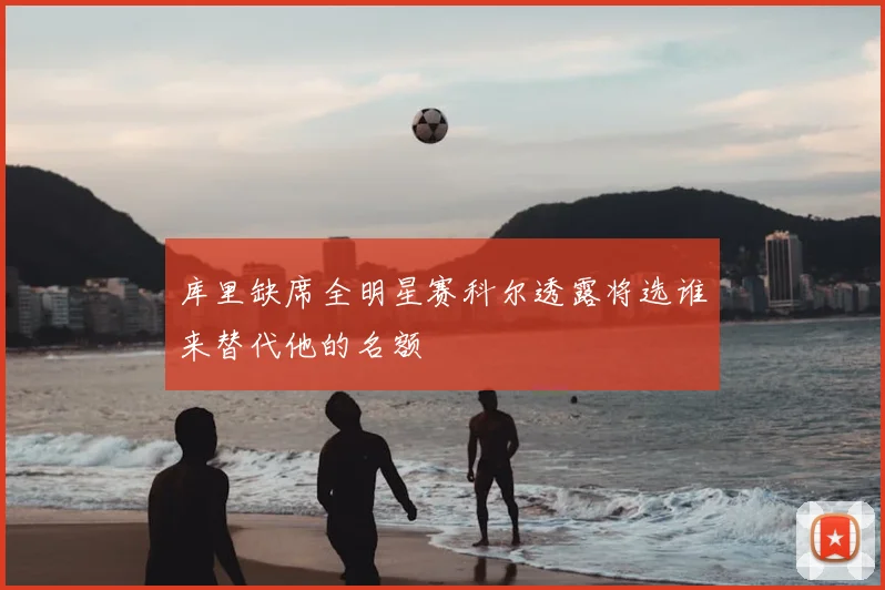 库里缺席全明星赛科尔透露将选谁来替代他的名额