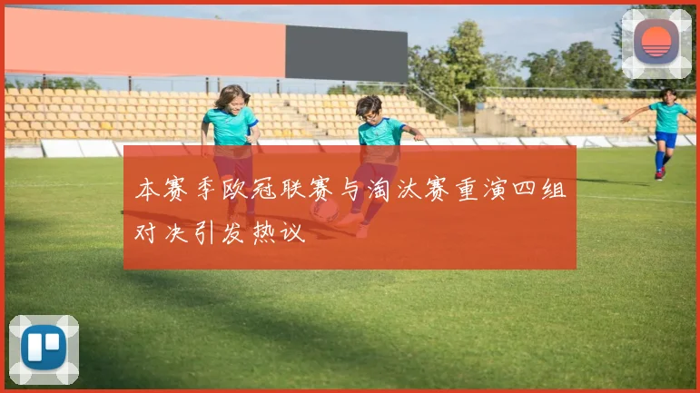 本赛季欧冠联赛与淘汰赛重演四组对决引发热议