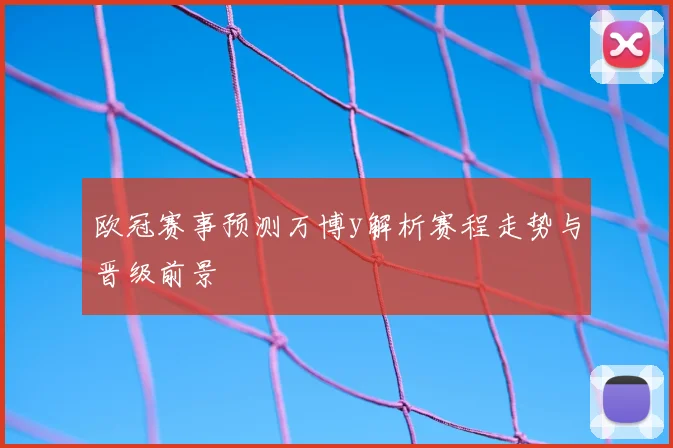 欧冠赛事预测万博y解析赛程走势与晋级前景