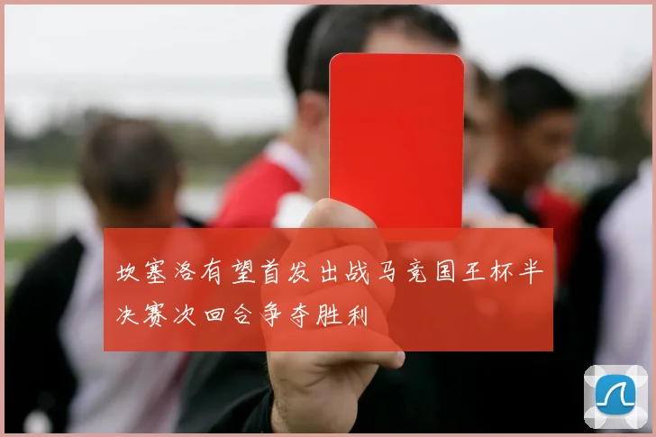 坎塞洛有望首发出战马竞国王杯半决赛次回合争夺胜利