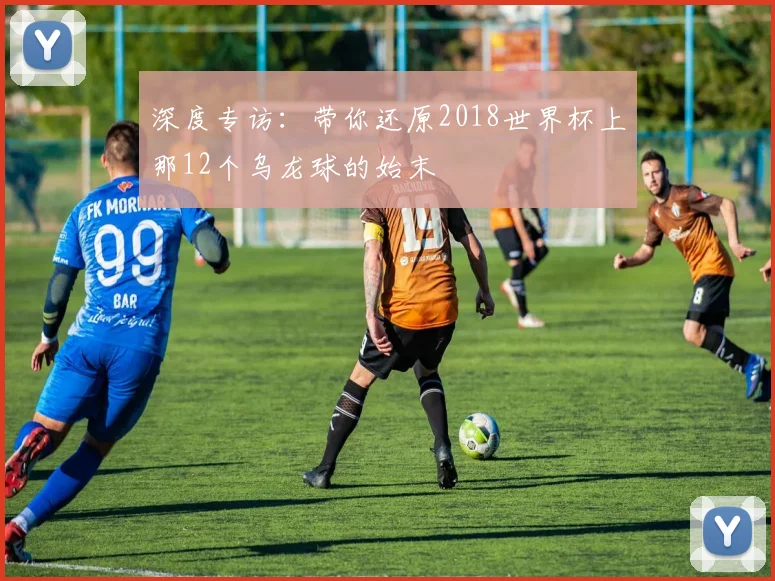 深度专访:带你还原2018世界杯上那12个乌龙球的始末
