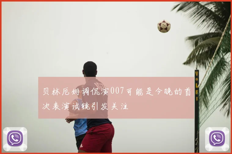 贝林厄姆调侃演007可能是今晚的首次表演试镜引发关注