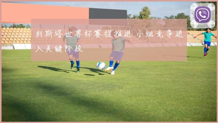 利斯塔世界杯赛程推进 小组竞争进入关键阶段