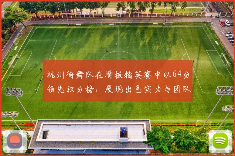 杭州街舞队在滑板精英赛中以64分领先积分榜,展现出色实力与团队默契