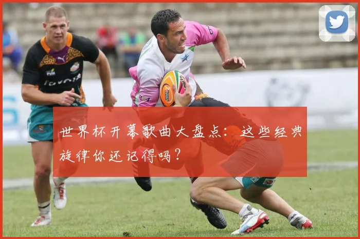 世界杯开幕歌曲大盘点：这些经典旋律你还记得吗？